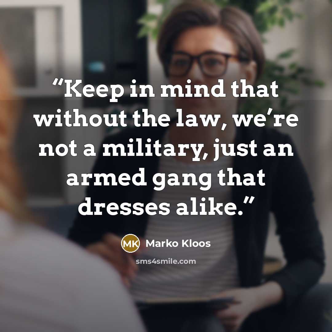 “Keep in mind that without the law, we’re not a military, just an armed gang that dresses alike.” quote by Marko Kloos
