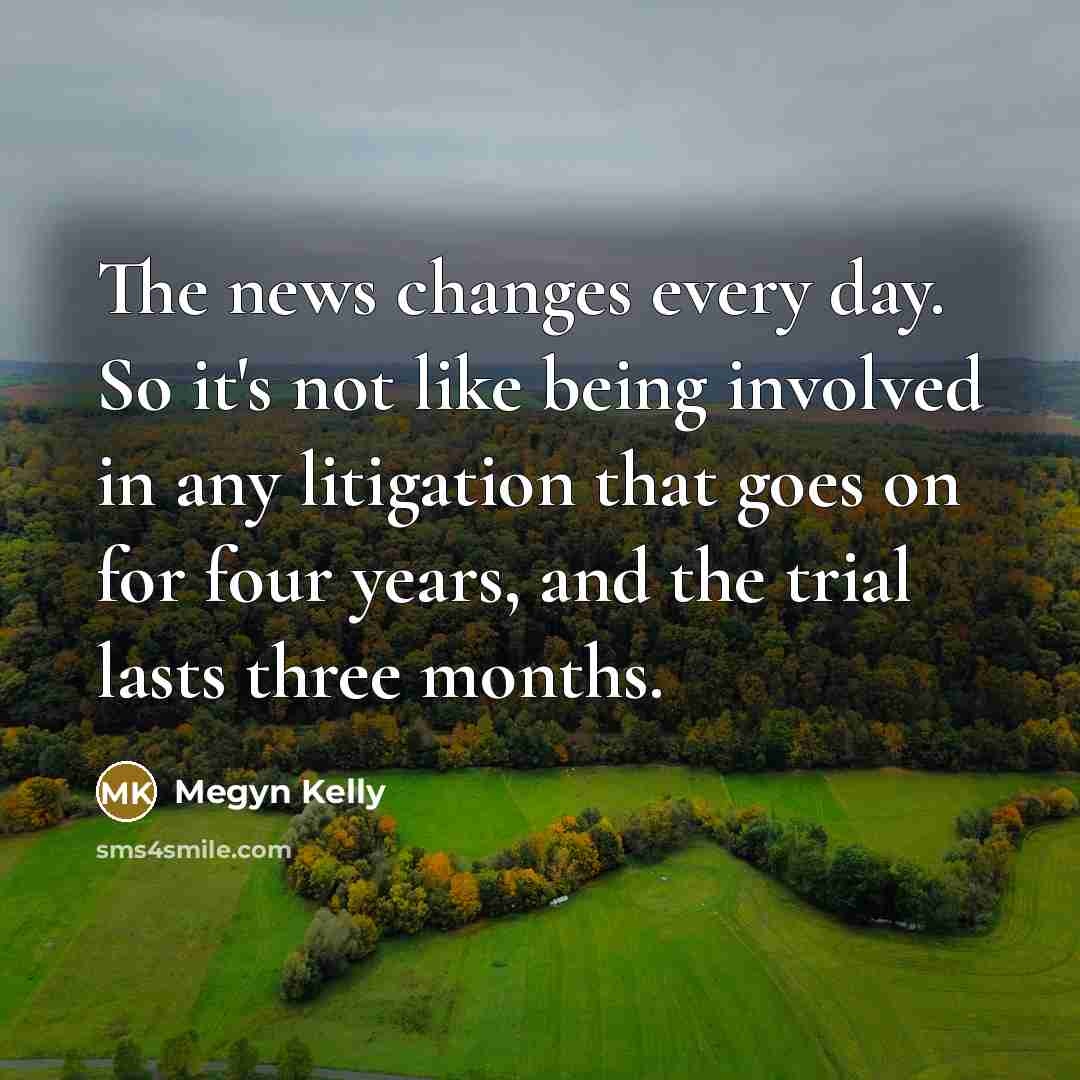 “The news changes every day. So it's not like being…” quote by Megyn Kelly