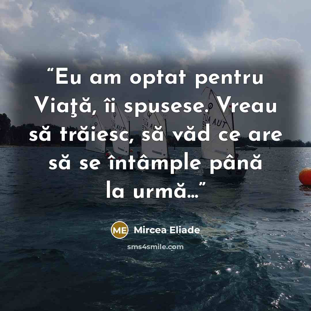 “Eu am optat pentru Viaţă, îi spusese. Vreau să trăiesc, să văd ce are să se întâmple până la urmă...” quote by Mircea Eliade