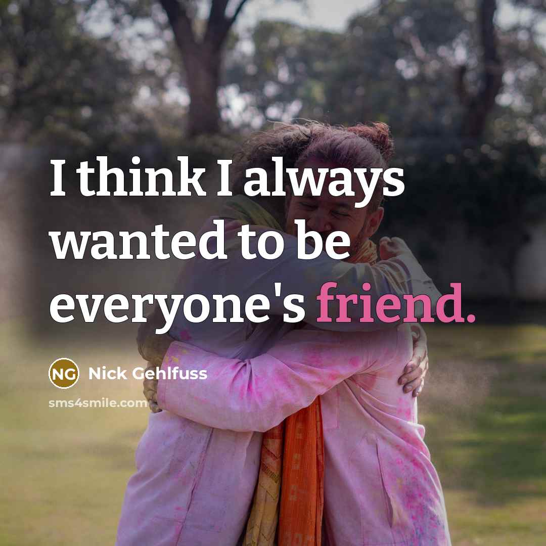 “I think I always wanted to be everyone's friend.…” quote by Nick Gehlfuss