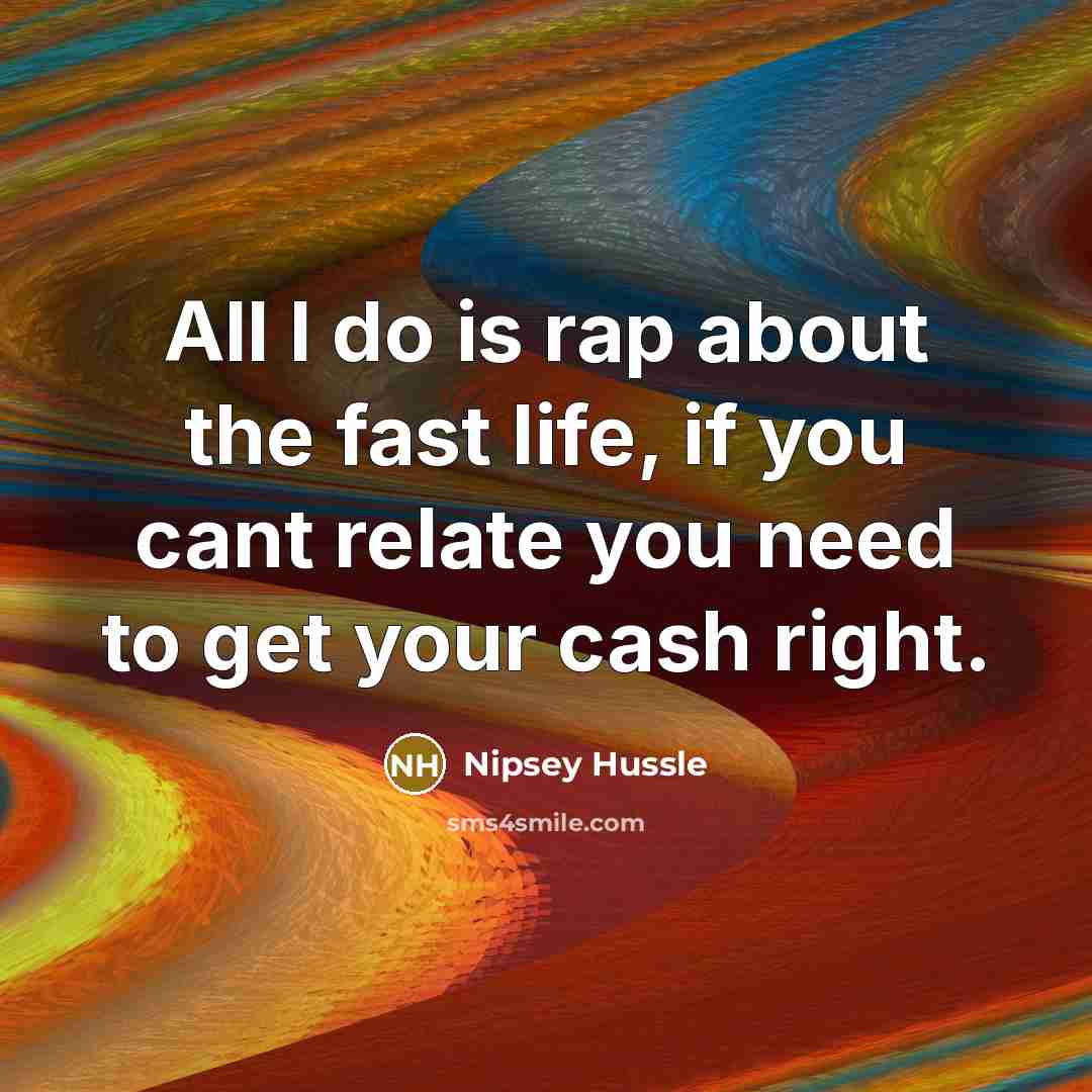 “All I do is rap about the fast life, if you cant relate you need to get your cash right.” quote by Nipsey Hussle