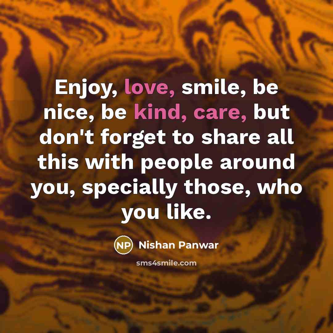 “Enjoy, love, smile, be nice, be kind, care, but don't forget to share all this with people around you, specially those, who you like.” quote by Nishan Panwar