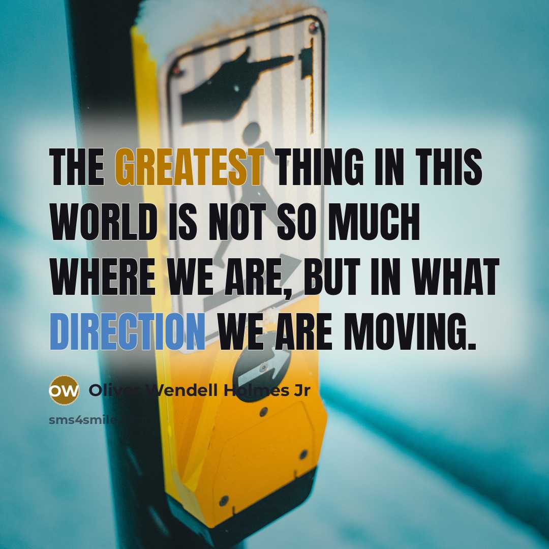 “The greatest thing in this world is not so much where we are, but in what direction we are moving.” quote by Oliver Wendell Holmes Jr