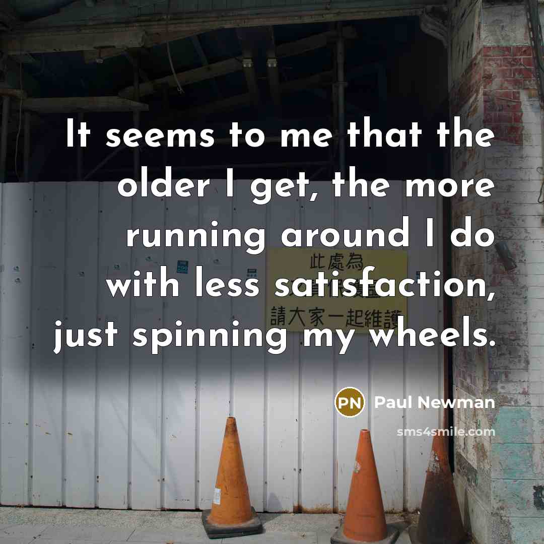 “It seems to me that the older I get, the more running around I do with less satisfaction, just spinning my wheels.” quote by Paul Newman
