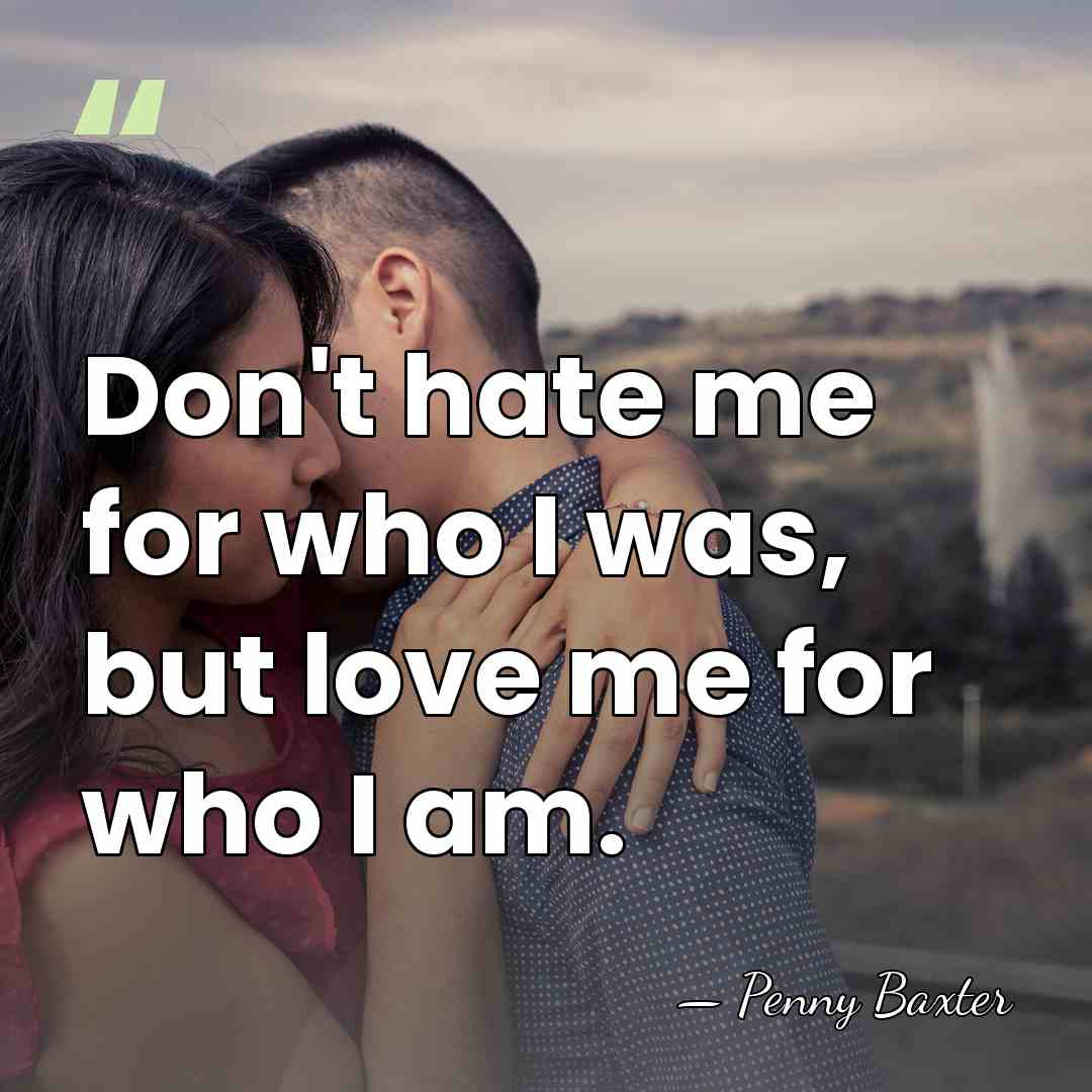 Don't hate me for who I was, but love me for who&hellip; - Penny Baxter
