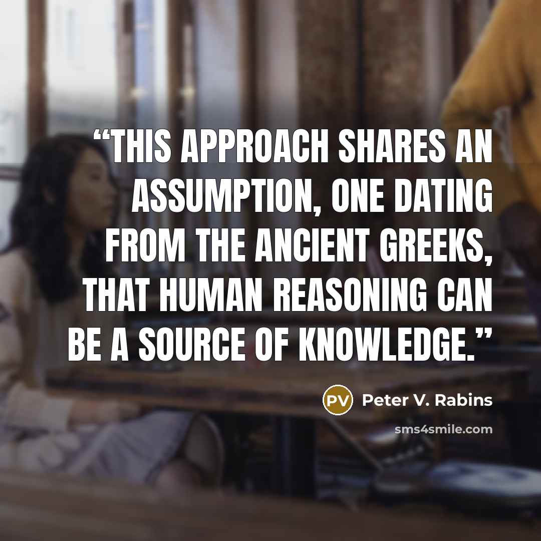 “This approach shares an assumption, one dating from the ancient Greeks, that human reasoning can be a source of knowledge.” quote by Peter V. Rabins