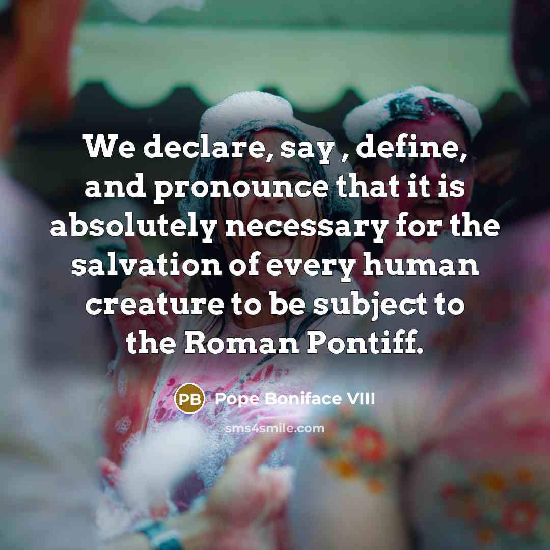 “We declare, say , define, and pronounce that it is…” quote by Pope Boniface VIII