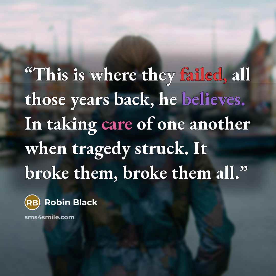 “This is where they failed, all those years back, he believes. In taking care of one another when tragedy struck. It broke them, broke them all.” quote by Robin Black