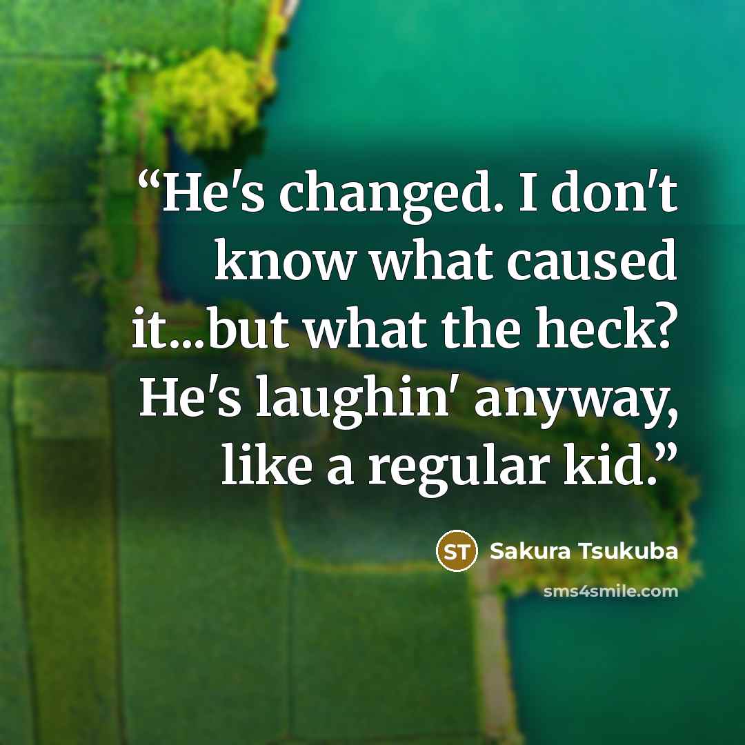 “He's changed. I don't know what caused it...but what the heck? He's laughin' anyway, like a regular kid.” quote by Sakura Tsukuba
