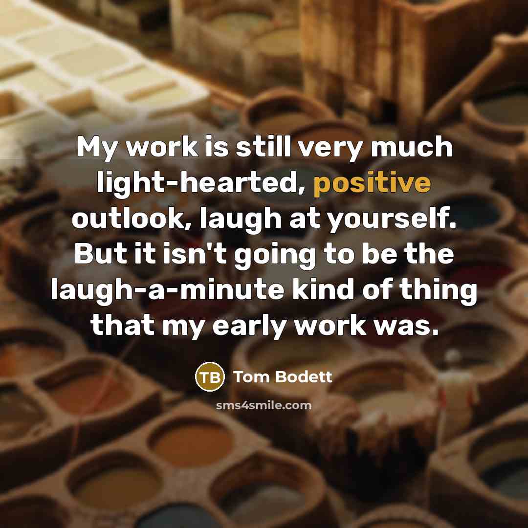 “My work is still very much light-hearted, positive outlook, laugh…” quote by Tom Bodett