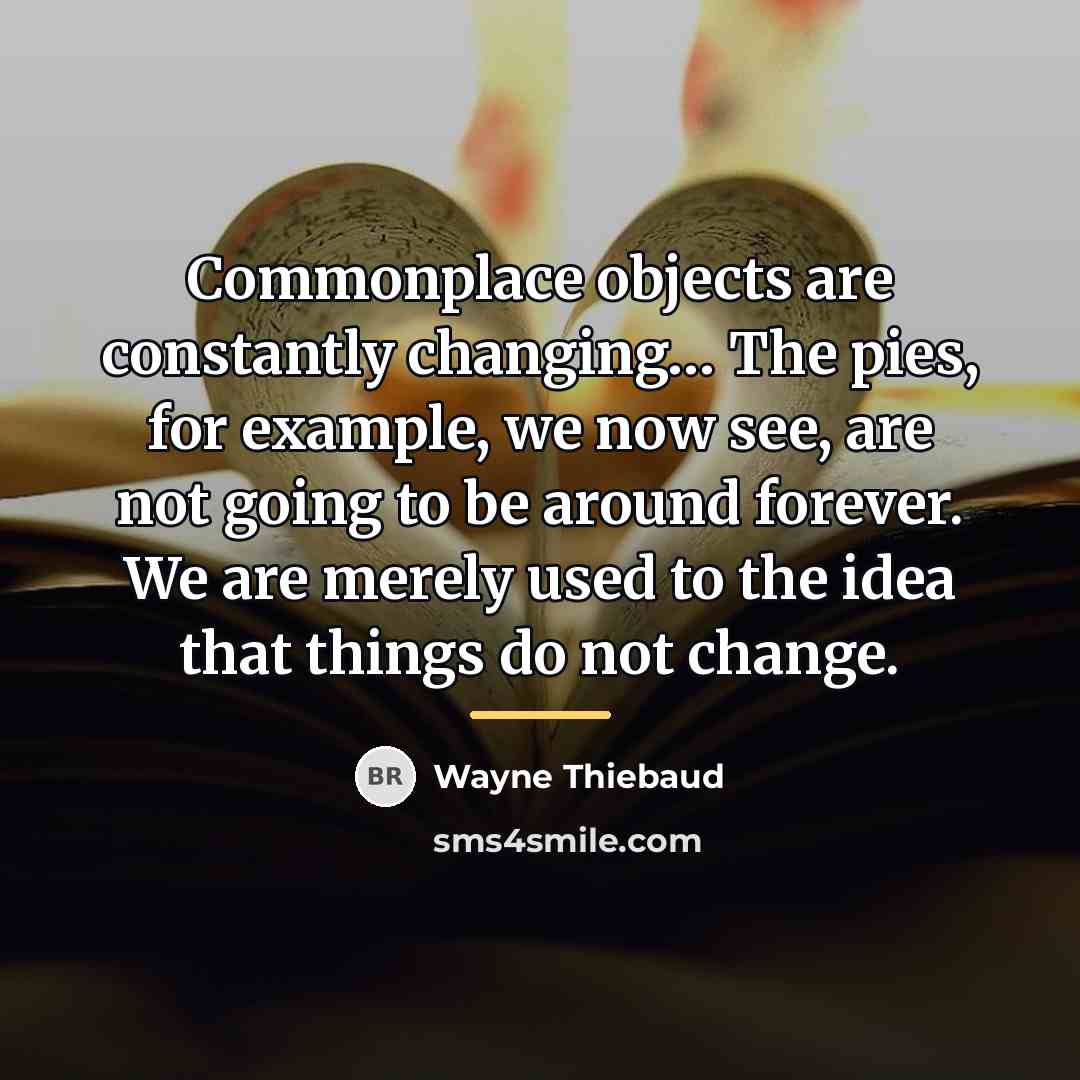 “Commonplace objects are constantly changing… The pies, for example, we…” quote by Wayne Thiebaud
