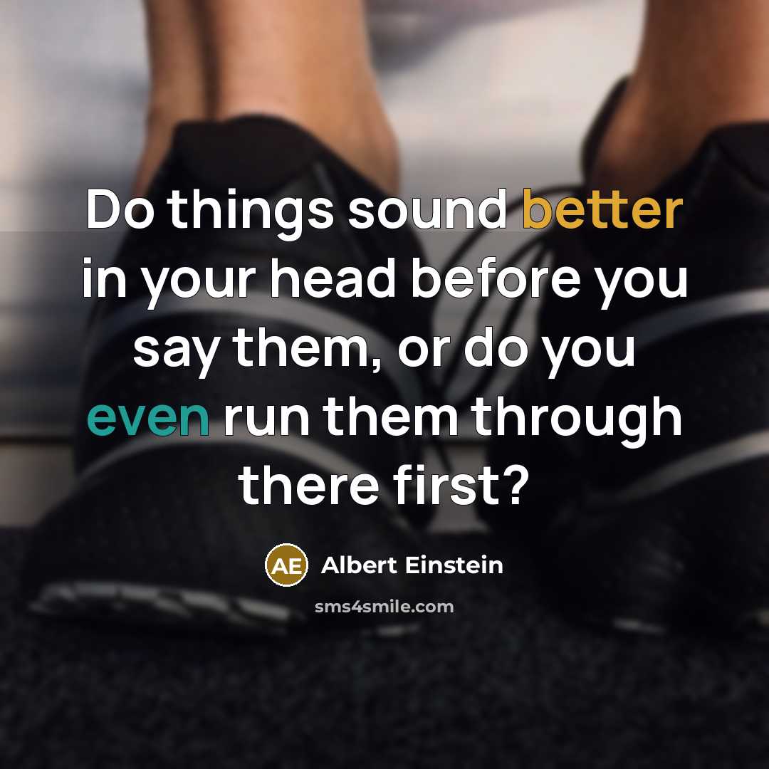 “Do things sound better in your head before you say them, or do you even run them through there first?” quote by Albert Einstein