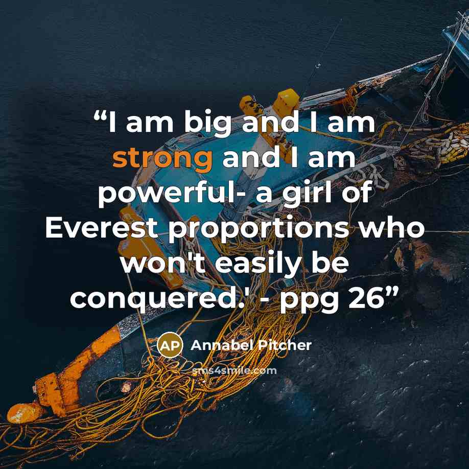 “I am big and I am strong and I am powerful- a girl of Everest proportions who won't easily be conquered.' - ppg 26” quote by Annabel Pitcher