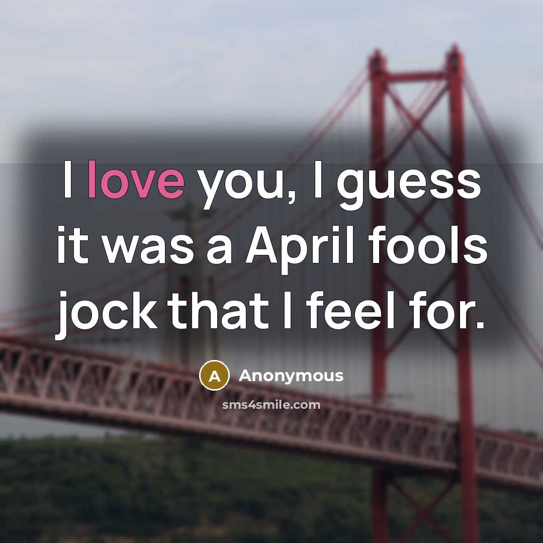 “I love you, I guess it was a April fools jock that I feel for.” quote by Anonymous