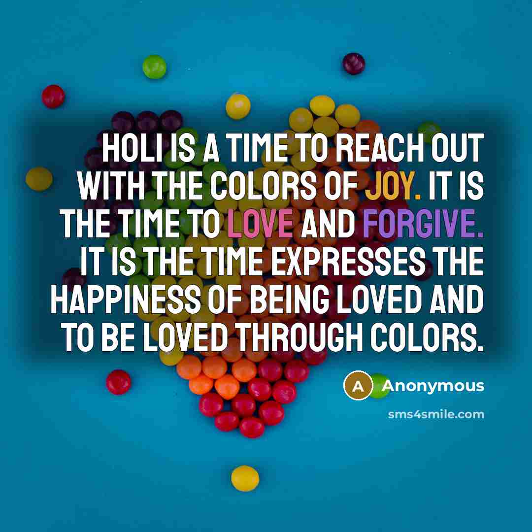 “Holi is a time to reach out with the colors of joy. It is the time to love and forgive. It is the time expresses the happiness of being loved and to be loved through colors.” quote by Anonymous