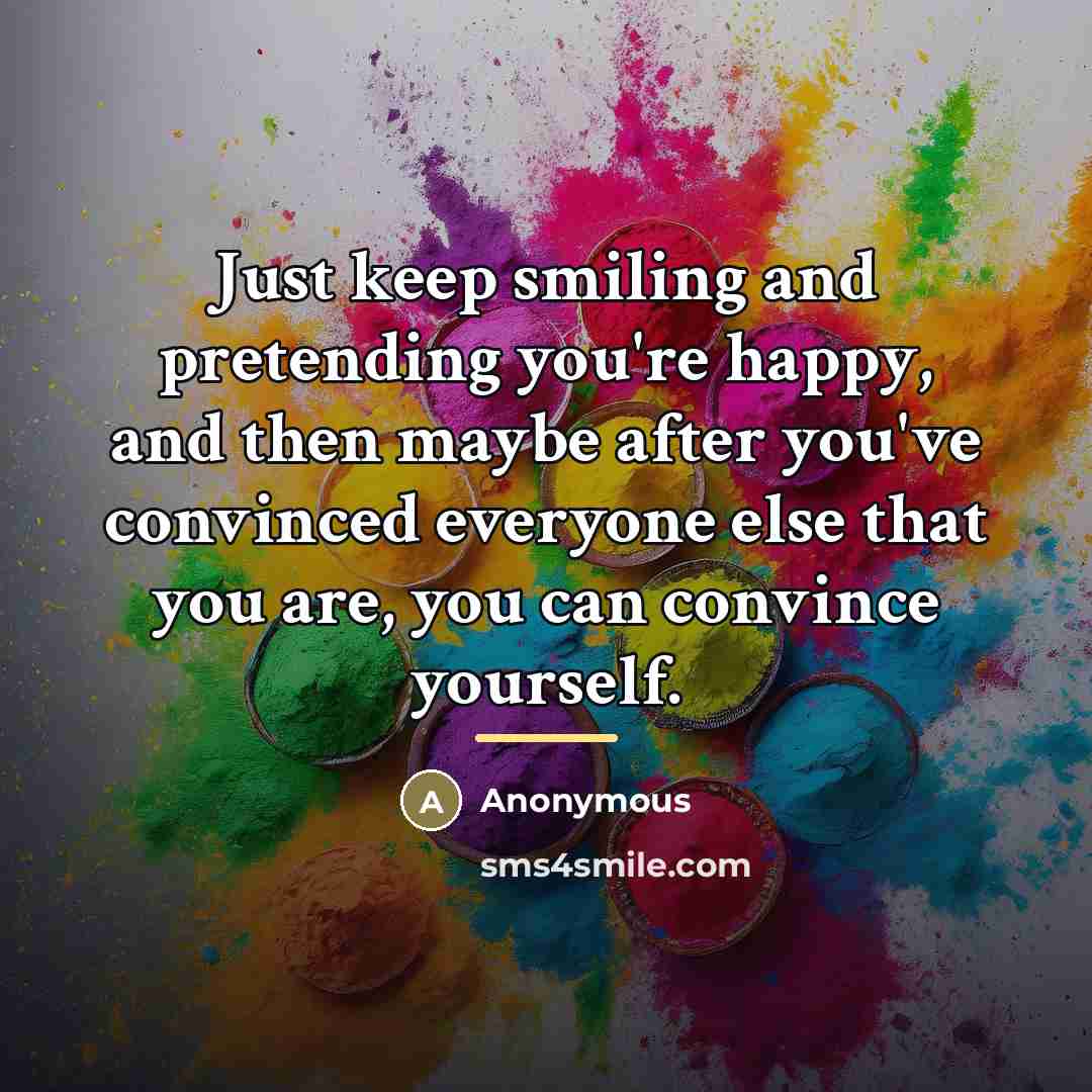 “Just keep smiling and pretending you're happy, and then maybe…” quote by Anonymous