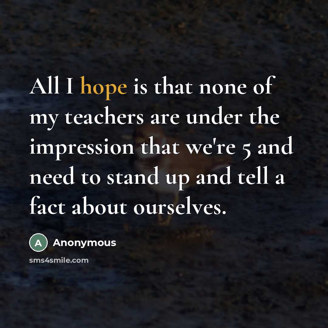 “All I hope is that none of my teachers are under the impression that we're 5 and need to stand up and tell a fact about ourselves.” quote by Anonymous