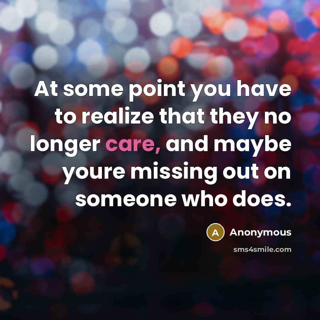 “At some point you have to realize that they no longer care, and maybe youre missing out on someone who does.” quote by Anonymous