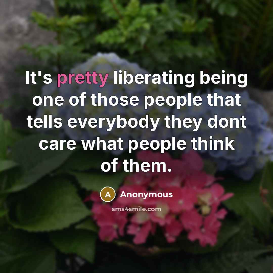 “It's pretty liberating being one of those people that tells everybody they dont care what people think of them.” quote by Anonymous