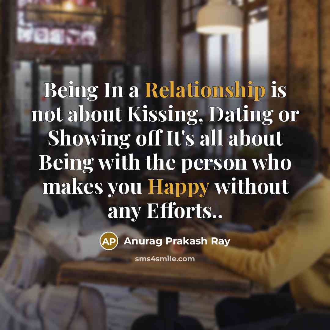 “Being In a Relationship is not about Kissing, Dating or Showing off It's all about Being with the person who makes you Happy without any Efforts..” quote by Anurag Prakash Ray