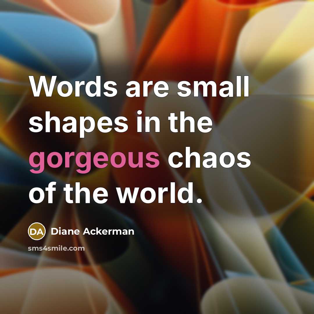 “Words are small shapes in the gorgeous chaos of the…” quote by Diane Ackerman