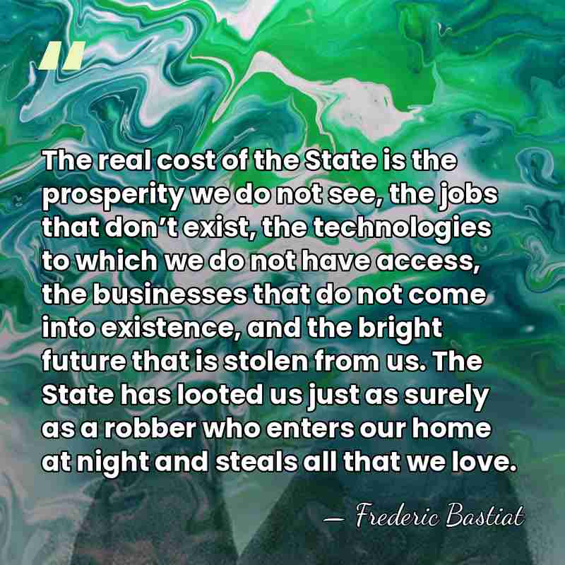 The real cost of the State is the prosperity we do not&hellip; - Frederic Bastiat
