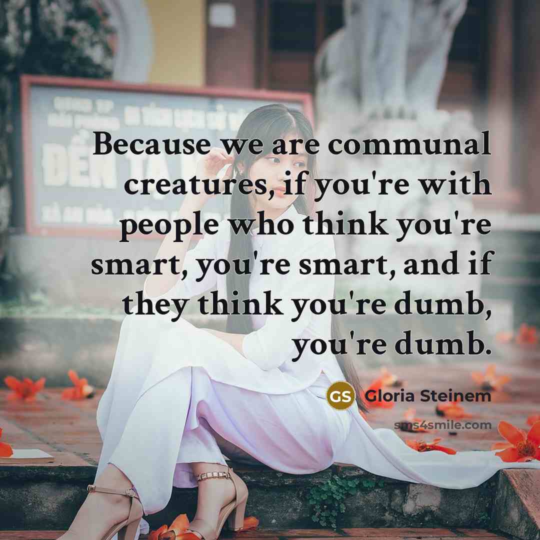 “Because we are communal creatures, if you're with people who…” quote by Gloria Steinem