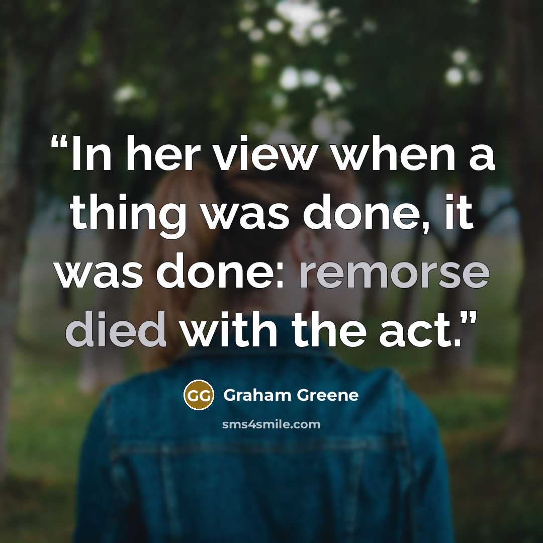 “In her view when a thing was done, it was done: remorse died with the act.” quote by Graham Greene