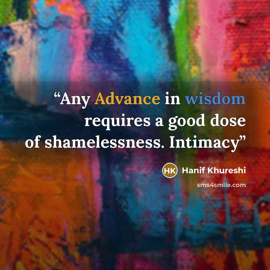 “Any Advance in wisdom requires a good dose of shamelessness. Intimacy” quote by Hanif Khureshi