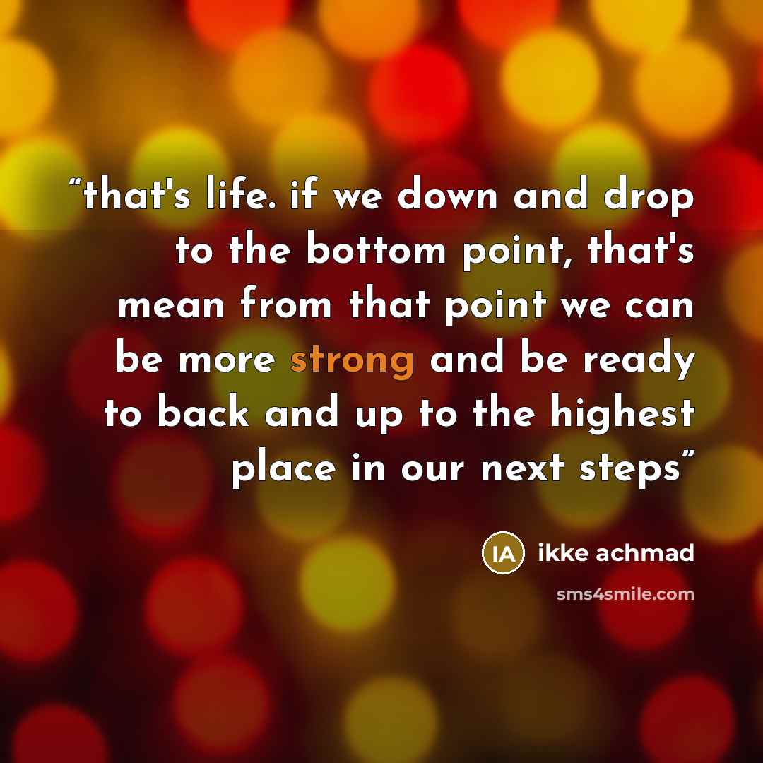 “that's life. if we down and drop to the bottom point, that's mean from that point we can be more strong and be ready to back and up to the highest place in our next steps” quote by ikke achmad