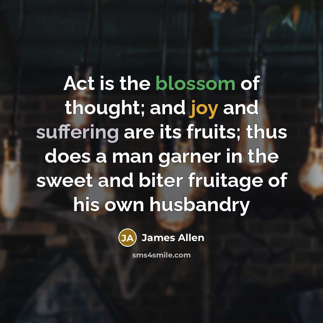 “Act is the blossom of thought; and joy and suffering…” quote by James Allen