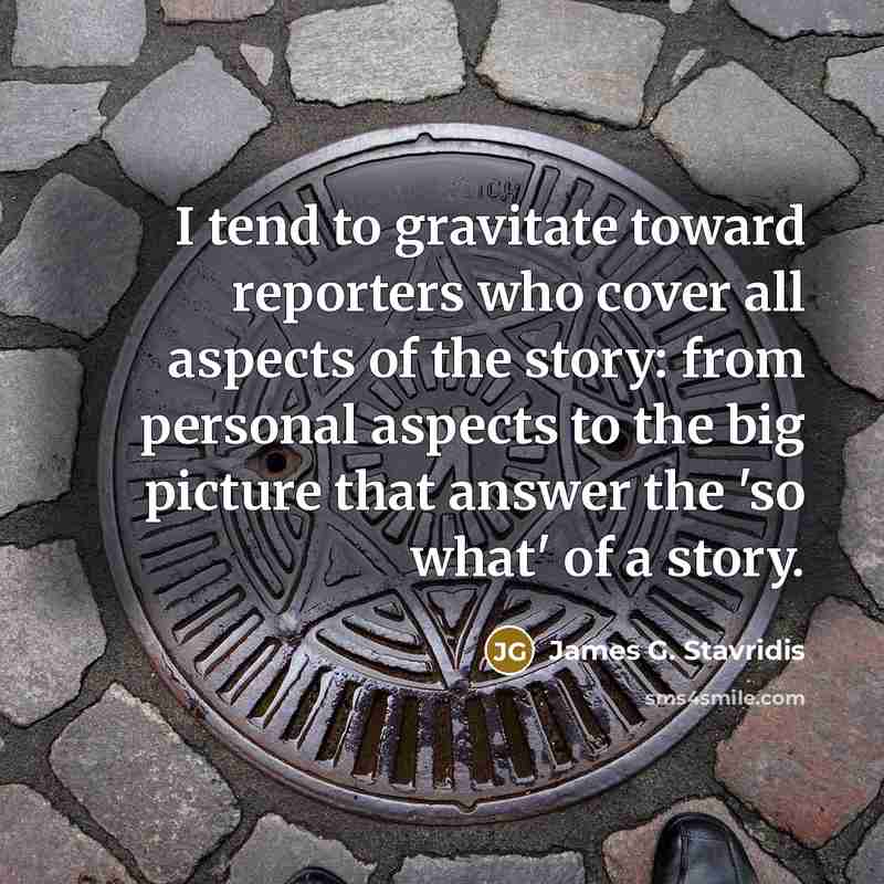 “I tend to gravitate toward reporters who cover all aspects…” quote by James G. Stavridis