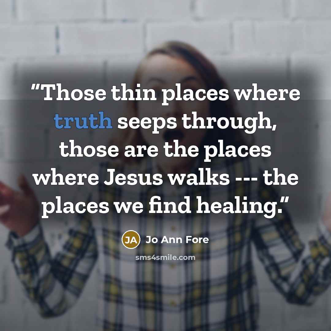 “Those thin places where truth seeps through, those are the places where Jesus walks --- the places we find healing.” quote by Jo Ann Fore