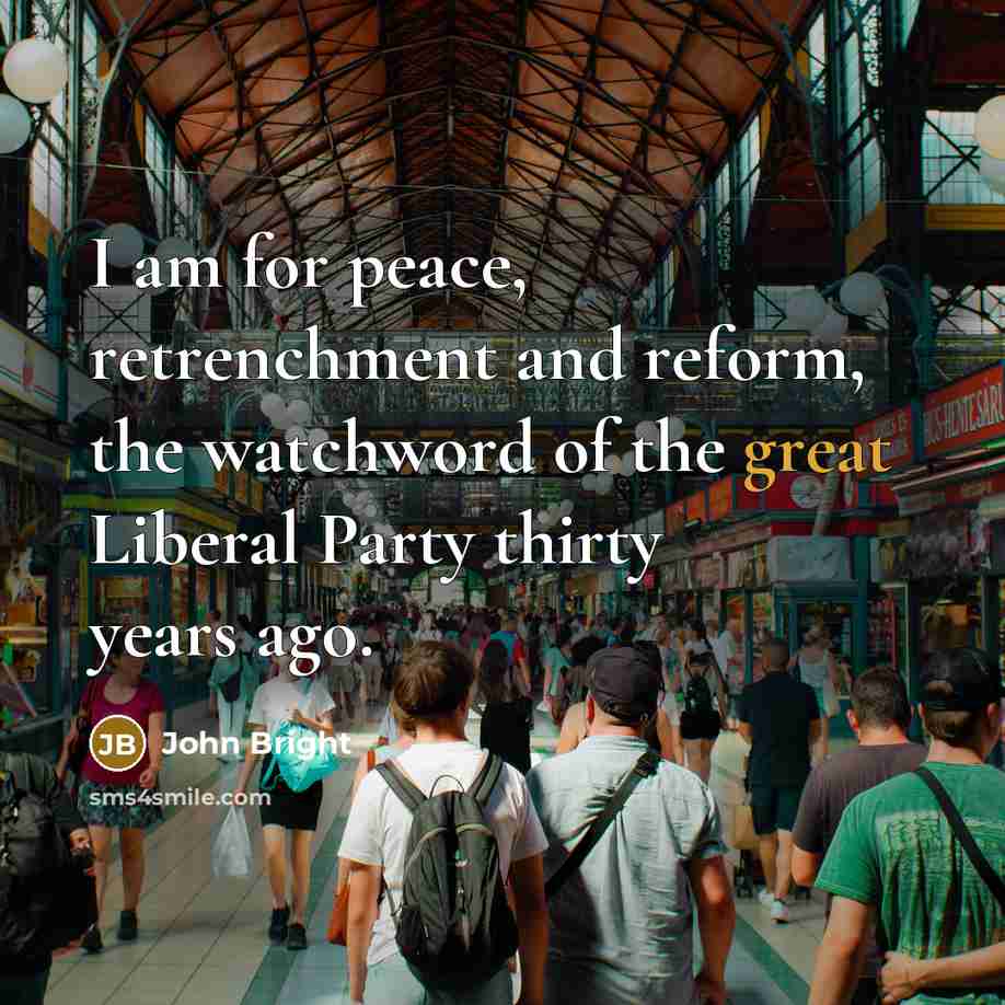 “I am for peace, retrenchment and reform, the watchword of the great Liberal Party thirty years ago.” quote by John Bright