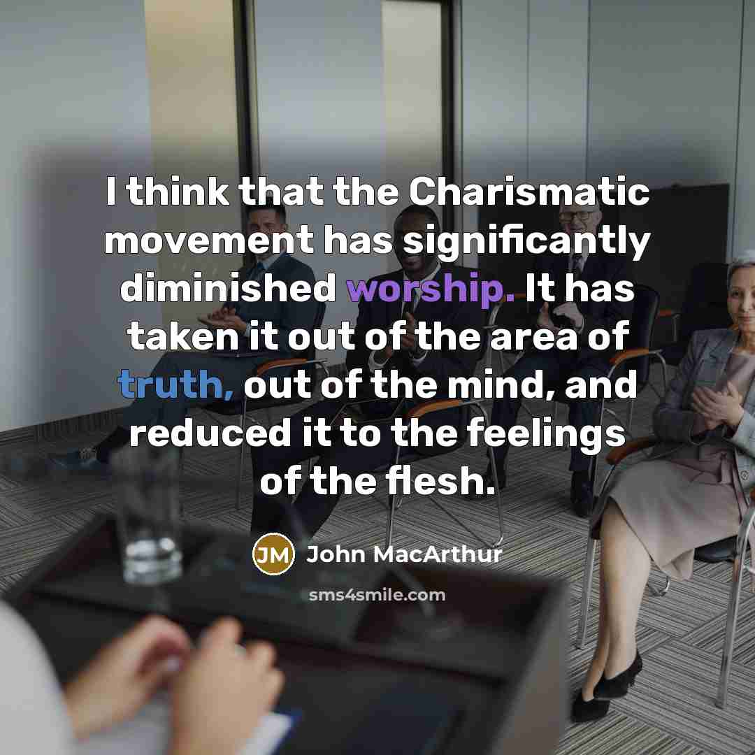 “I think that the Charismatic movement has significantly diminished worship. It has taken it out of the area of truth, out of the mind, and reduced it to the feelings of the flesh.” quote by John MacArthur