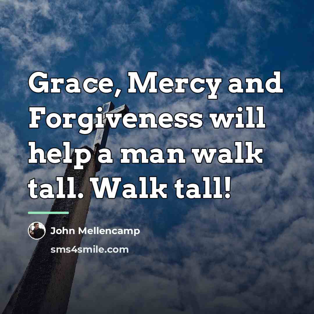 “Grace, Mercy and Forgiveness will help a man walk tall.…” quote by John Mellencamp