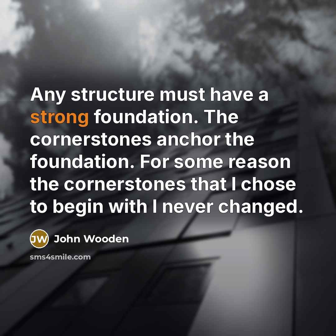 “Any structure must have a strong foundation. The cornerstones anchor…” quote by John Wooden