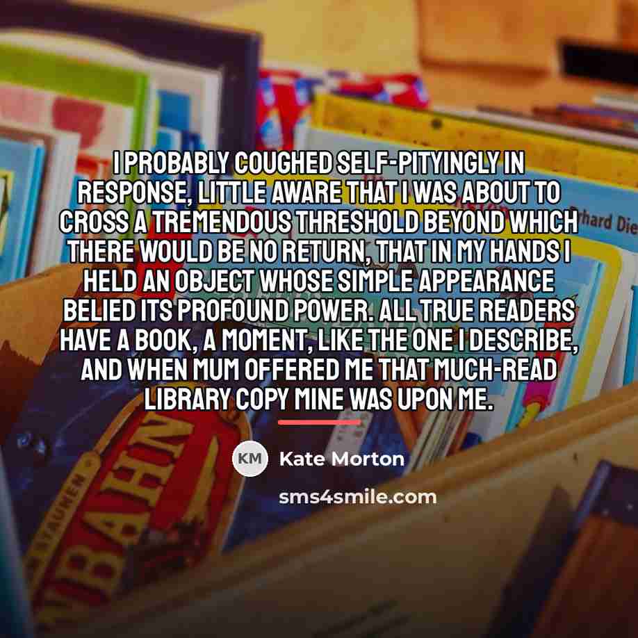 “I probably coughed self-pityingly in response, little aware that I…” quote by Kate Morton