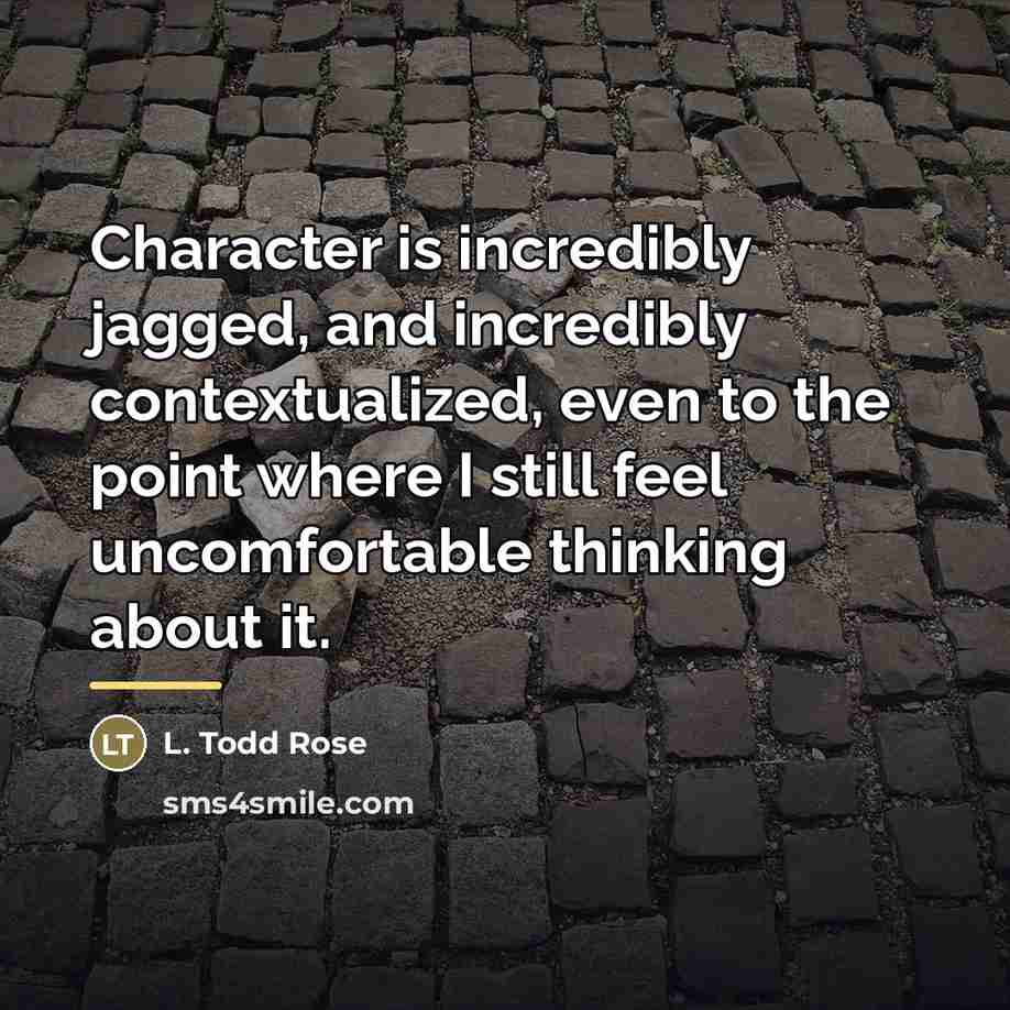 “Character is incredibly jagged, and incredibly contextualized, even to the…” quote by L. Todd Rose