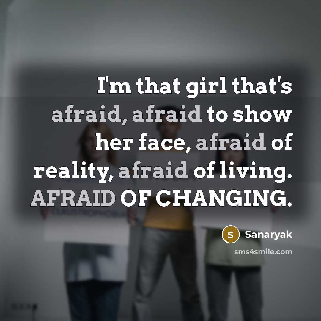 “I'm that girl that's afraid, afraid to show her face, afraid of reality, afraid of living. AFRAID OF CHANGING.” quote by Sanaryak