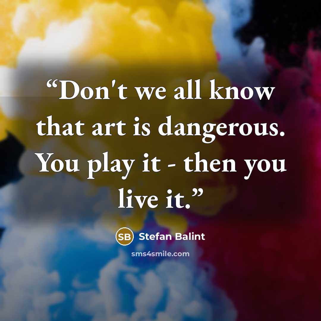 “Don't we all know that art is dangerous. You play it - then you live it.” quote by Stefan Balint