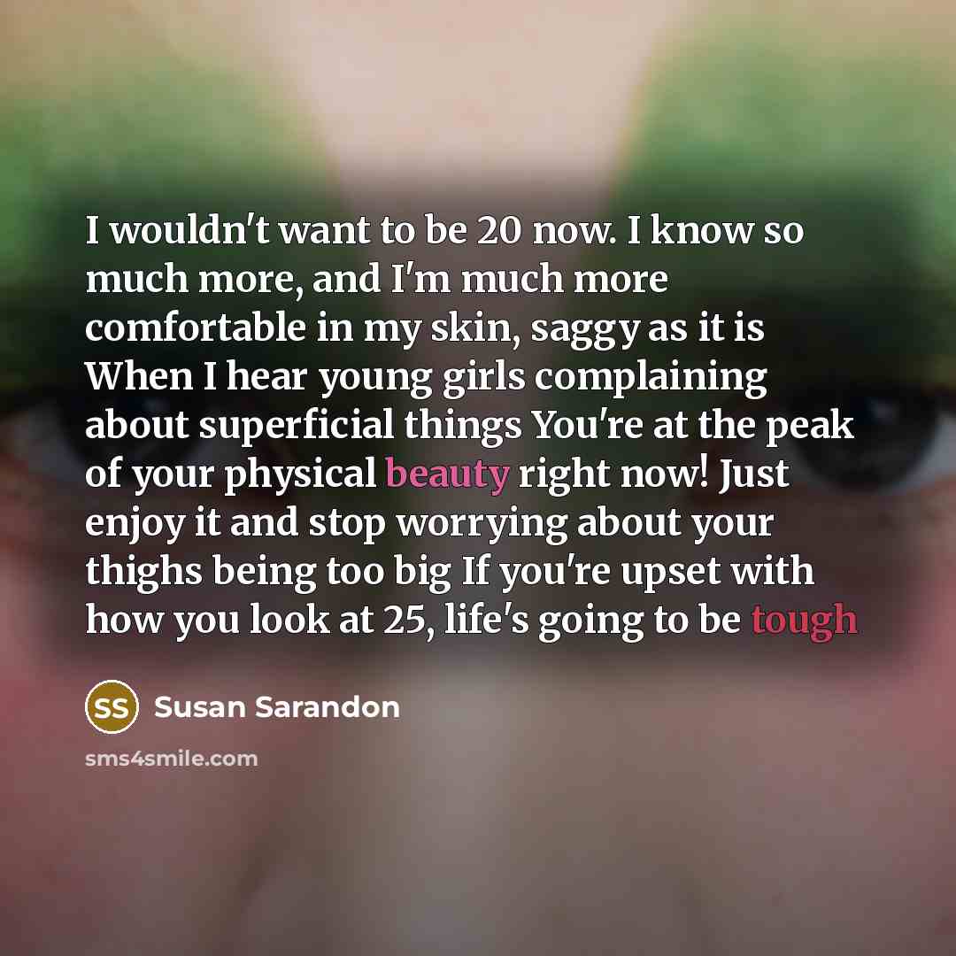 “I wouldn't want to be 20 now. I know so…” quote by Susan Sarandon