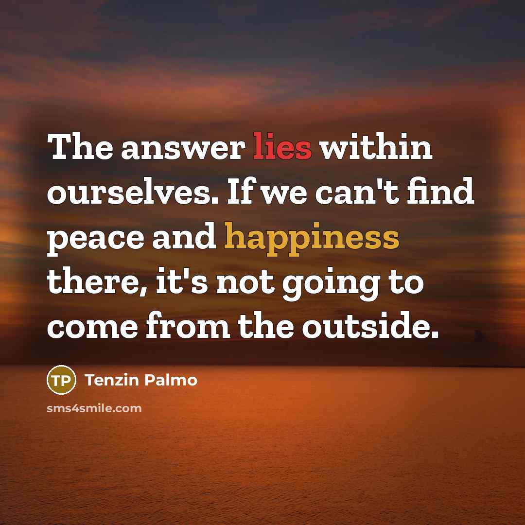“The answer lies within ourselves. If we can't find peace and happiness there, it's not going to come from the outside.” quote by Tenzin Palmo