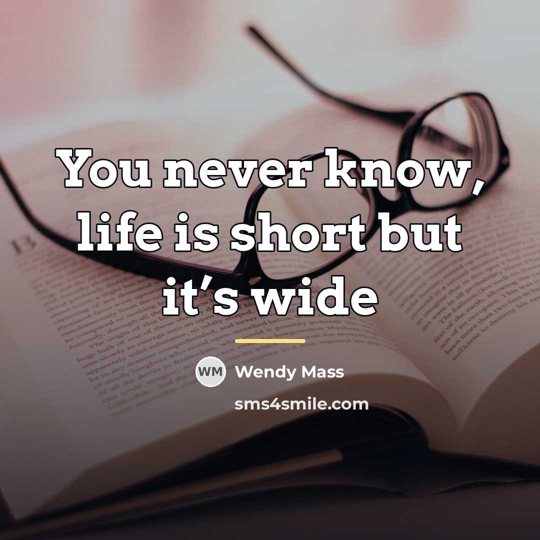 “You never know, life is short but it’s wide…” quote by Wendy Mass