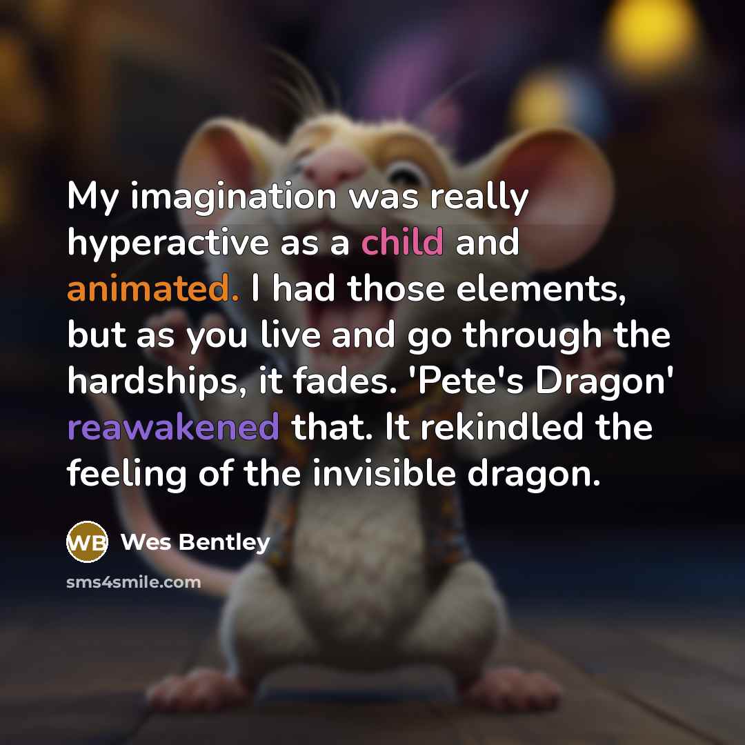 “My imagination was really hyperactive as a child and animated. I had those elements, but as you live and go through the hardships, it fades. 'Pete's Dragon' reawakened that. It rekindled the feeling of the invisible dragon.” quote by Wes Bentley