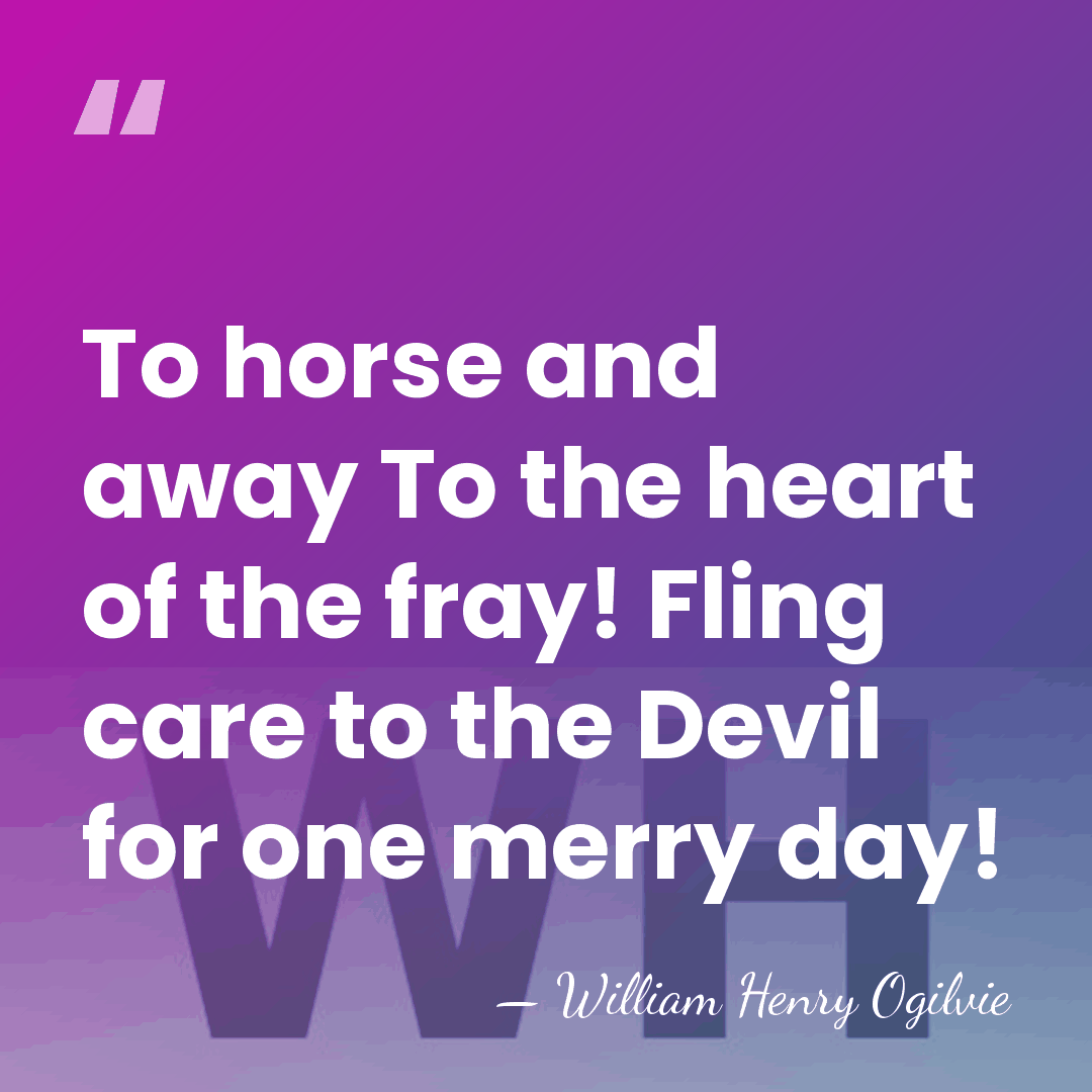 To horse and away To the heart of the fray! Fling care&hellip; - William Henry Ogilvie