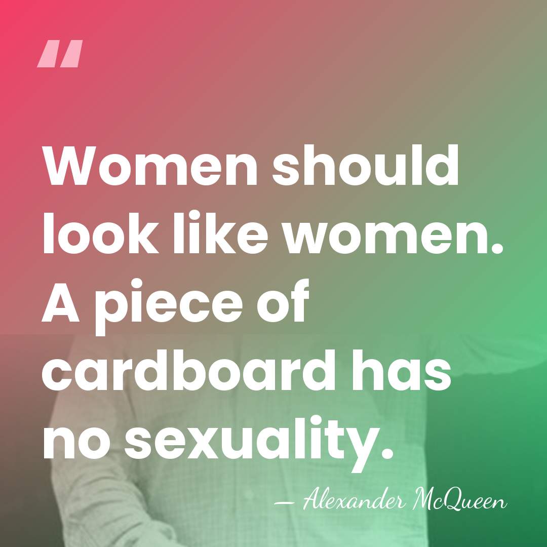 Women should look like women. A piece of cardboard has no sexuality. - Alexander McQueen