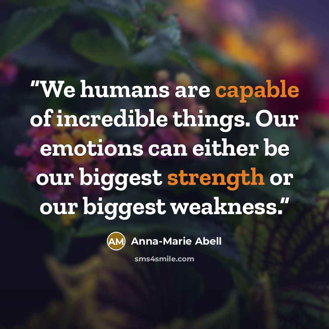 “We humans are capable of incredible things. Our emotions can either be our biggest strength or our biggest weakness.” quote by Anna-Marie Abell