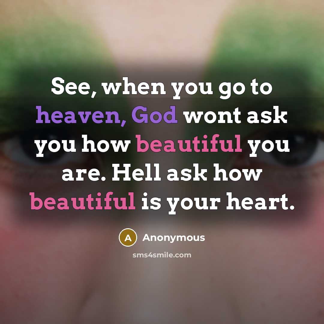“See, when you go to heaven, God wont ask you how beautiful you are. Hell ask how beautiful is your heart.” quote by Anonymous