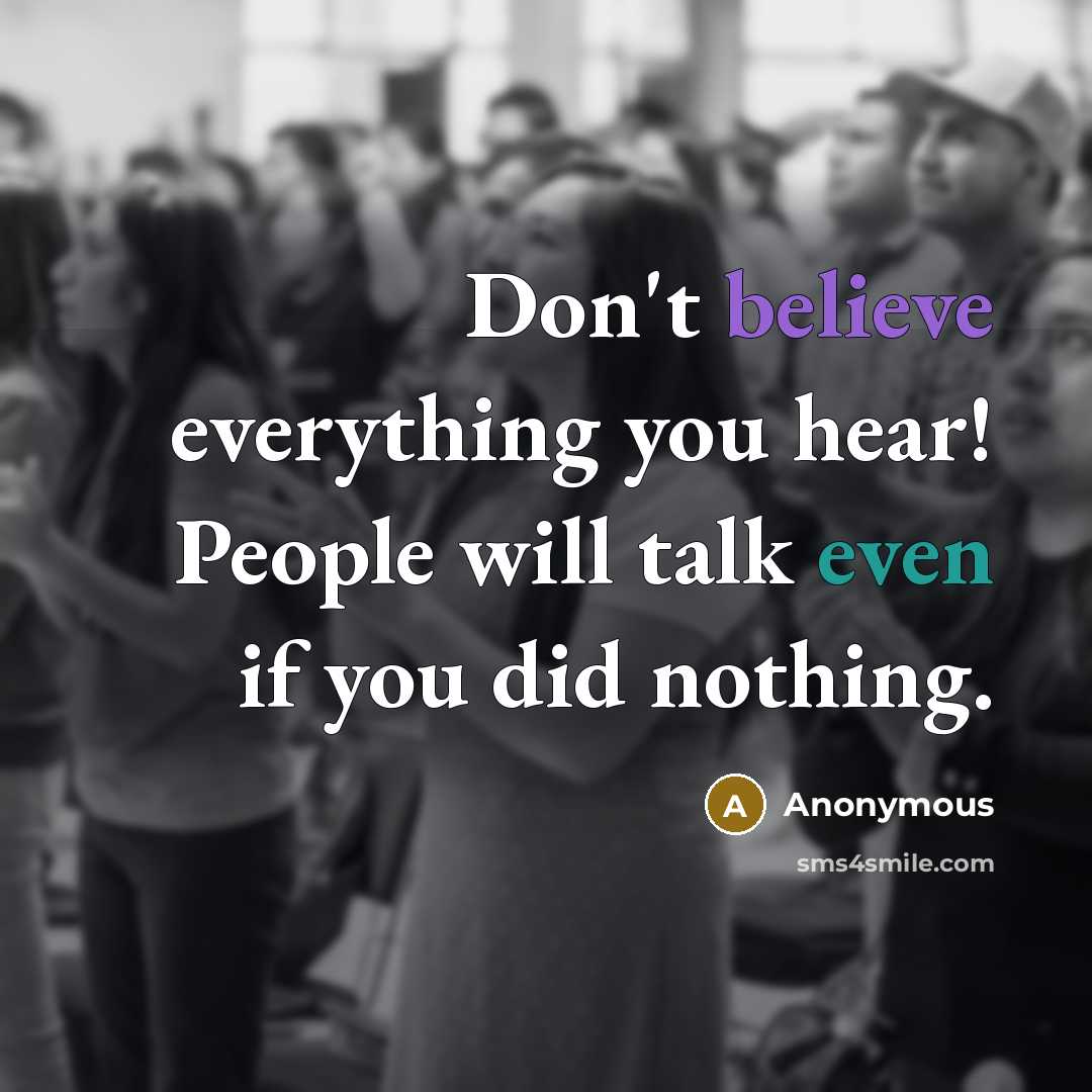 “Don't believe everything you hear! People will talk even if you did nothing.” quote by Anonymous